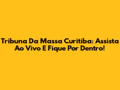 Tribuna Da Massa Curitiba: Assista Ao Vivo E Fique Por Dentro!