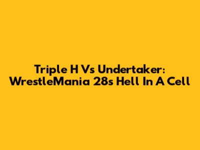 Triple H Vs Undertaker: WrestleMania 28's Hell In A Cell