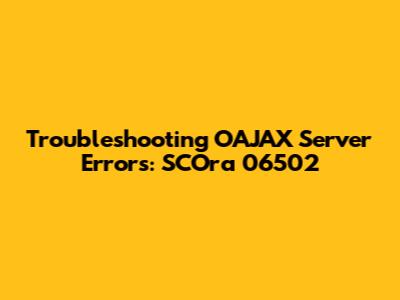 Troubleshooting OAJAX Server Errors: SCOra 06502