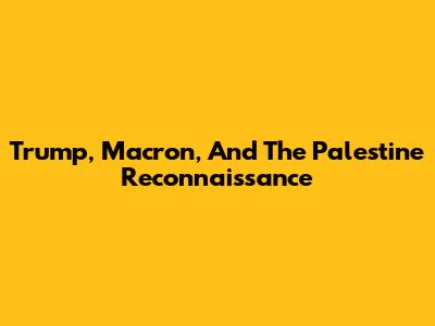 Trump, Macron, And The Palestine Reconnaissance