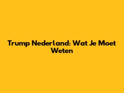 Trump Nederland: Wat Je Moet Weten