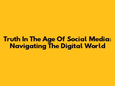 Truth In The Age Of Social Media: Navigating The Digital World
