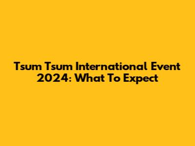 Tsum Tsum International Event 2024: What To Expect
