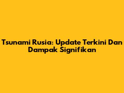 Tsunami Rusia: Update Terkini Dan Dampak Signifikan