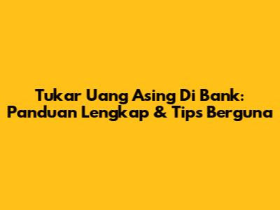 Tukar Uang Asing Di Bank: Panduan Lengkap & Tips Berguna