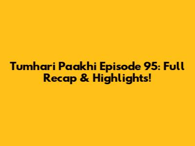 Tumhari Paakhi Episode 95: Full Recap & Highlights!