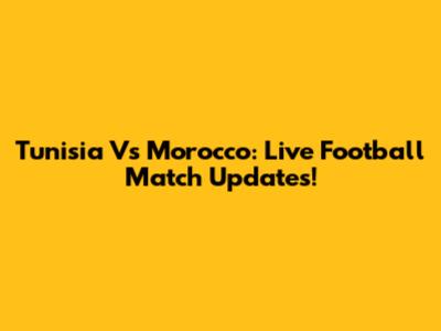 Tunisia Vs Morocco: Live Football Match Updates!