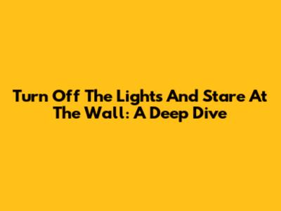Turn Off The Lights And Stare At The Wall: A Deep Dive
