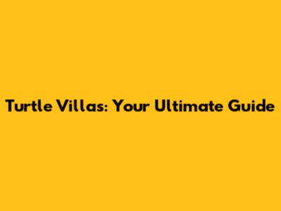 Turtle Villas: Your Ultimate Guide
