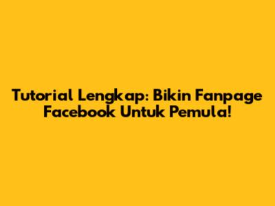 Tutorial Lengkap: Bikin Fanpage Facebook Untuk Pemula!