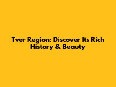 Tver Region: Discover Its Rich History & Beauty