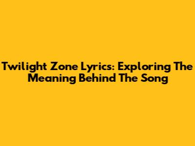 Twilight Zone Lyrics: Exploring The Meaning Behind The Song