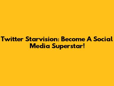 Twitter Starvision: Become A Social Media Superstar!