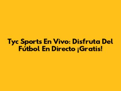 Tyc Sports En Vivo: Disfruta Del Fútbol En Directo ¡Gratis!