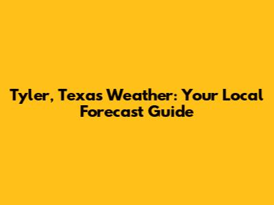Tyler, Texas Weather: Your Local Forecast Guide