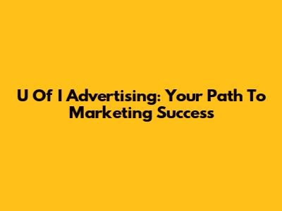U Of I Advertising: Your Path To Marketing Success
