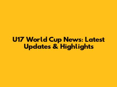 U17 World Cup News: Latest Updates & Highlights
