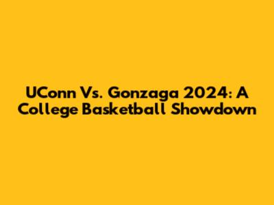 UConn Vs. Gonzaga 2024: A College Basketball Showdown
