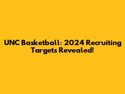 UNC Basketball: 2024 Recruiting Targets Revealed!