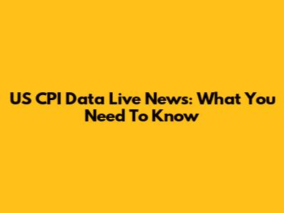 US CPI Data Live News: What You Need To Know