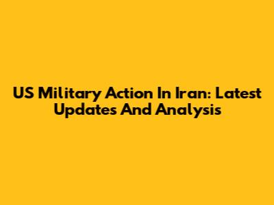 US Military Action In Iran: Latest Updates And Analysis