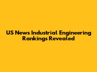 US News Industrial Engineering Rankings Revealed