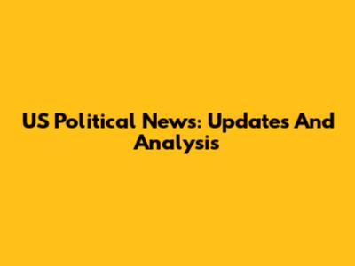 US Political News: Updates And Analysis