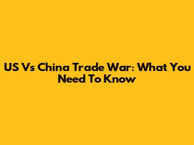 US Vs China Trade War: What You Need To Know