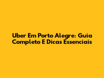 Uber Em Porto Alegre: Guia Completo E Dicas Essenciais