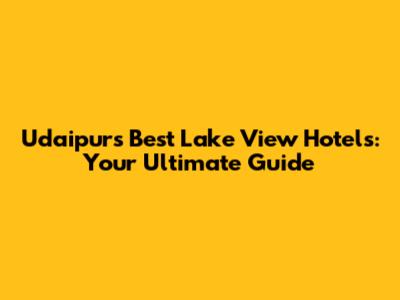 Udaipur's Best Lake View Hotels: Your Ultimate Guide