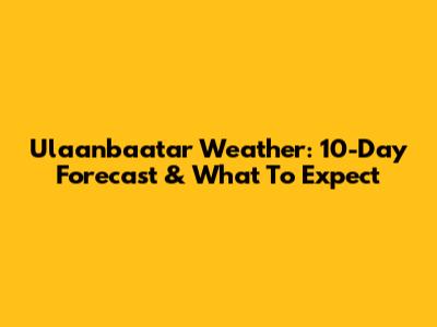 Ulaanbaatar Weather: 10-Day Forecast & What To Expect