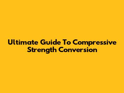 Ultimate Guide To Compressive Strength Conversion