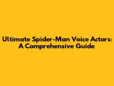 Ultimate Spider-Man Voice Actors: A Comprehensive Guide