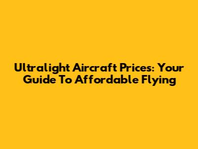 Ultralight Aircraft Prices: Your Guide To Affordable Flying