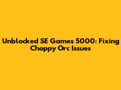 Unblocked SE Games 5000: Fixing Choppy Orc Issues