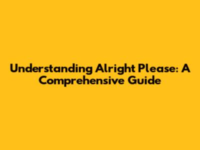 Understanding 'Alright Please': A Comprehensive Guide