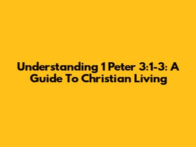 Understanding 1 Peter 3:1-3: A Guide To Christian Living