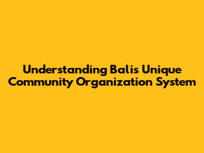 Understanding Bali's Unique Community Organization System