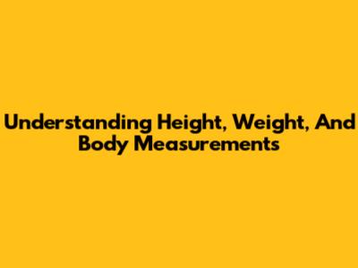 Understanding Height, Weight, And Body Measurements