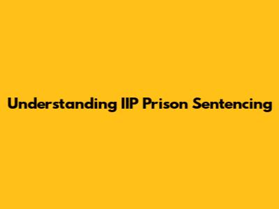 Understanding IIP Prison Sentencing