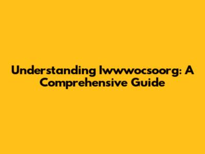 Understanding Iwwwocsoorg: A Comprehensive Guide