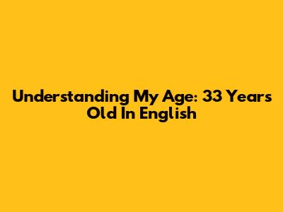 Understanding My Age: 33 Years Old In English