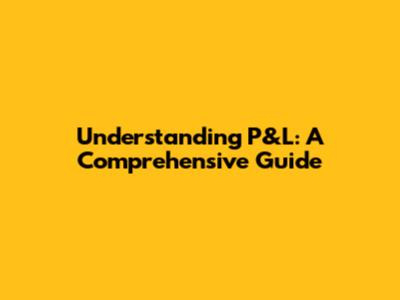 Understanding P&L: A Comprehensive Guide