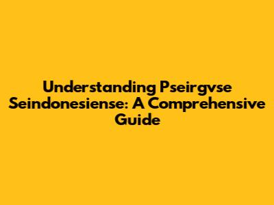 Understanding Pseirgvse Seindonesiense: A Comprehensive Guide