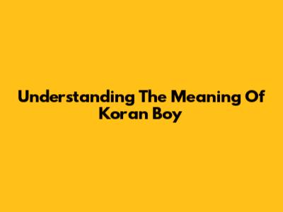 Understanding The Meaning Of 'Koran Boy'