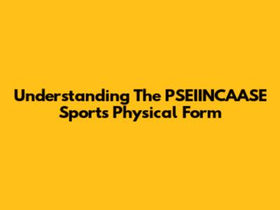 Understanding The PSEIINCAASE Sports Physical Form