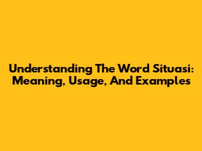 Understanding The Word "Situasi": Meaning, Usage, And Examples