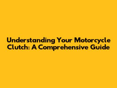 Understanding Your Motorcycle Clutch: A Comprehensive Guide