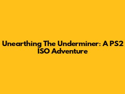 Unearthing The Underminer: A PS2 ISO Adventure