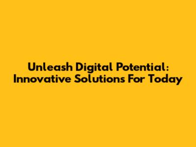 Unleash Digital Potential: Innovative Solutions For Today